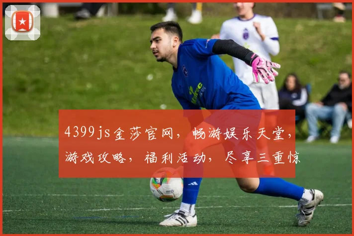 4399js金莎官网，畅游娱乐天堂，游戏攻略，福利活动，尽享三重惊喜