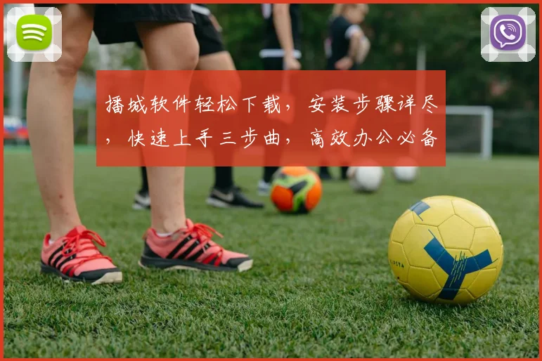 播城软件轻松下载，安装步骤详尽，快速上手三步曲，高效办公必备工具，一触即达
