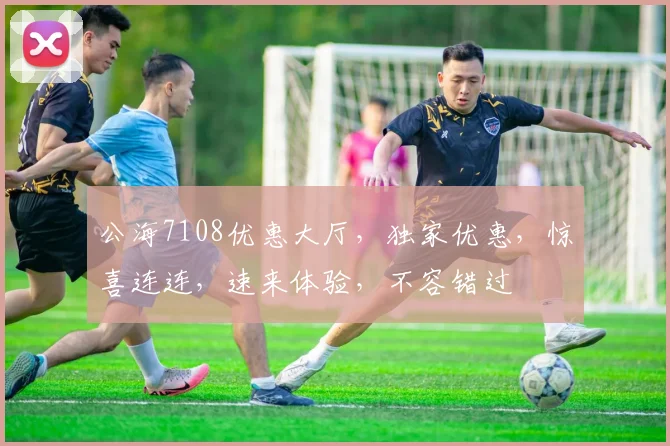 公海7108优惠大厅，独家优惠，惊喜连连，速来体验，不容错过