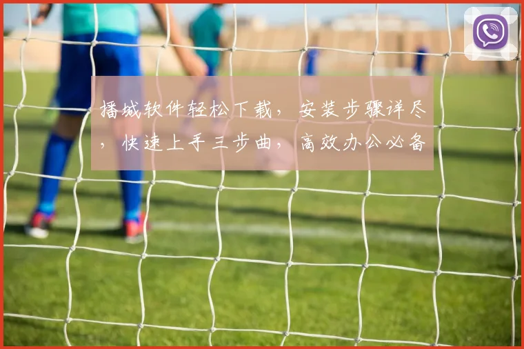 播城软件轻松下载，安装步骤详尽，快速上手三步曲，高效办公必备工具，一触即达