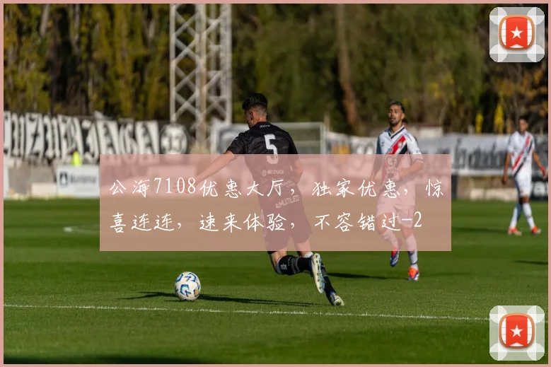 公海7108优惠大厅，独家优惠，惊喜连连，速来体验，不容错过